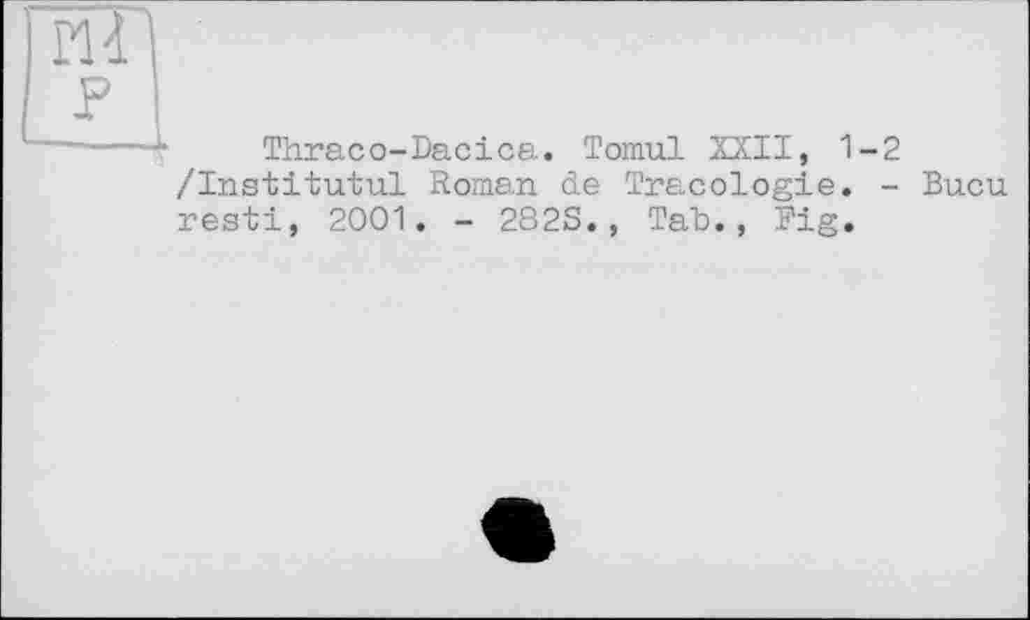 ﻿Thraco-Dacica. Tomul XXII, 1-2 /Institutul Roman de Tracologie. - Bucu resti, 2001. - 282S., Tab., Fig.